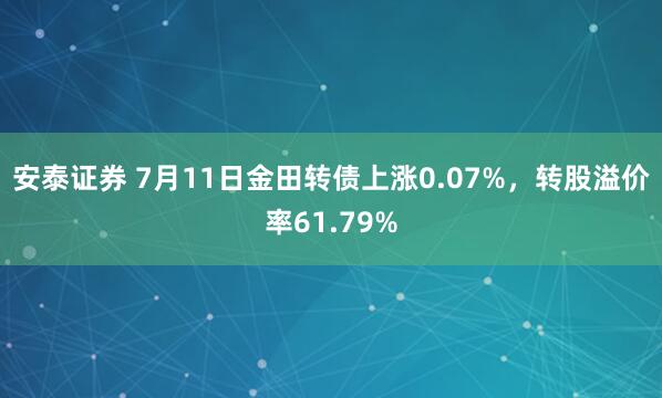 安泰证券 7月11日金田转债上涨0.07%，转股溢价率61.79%