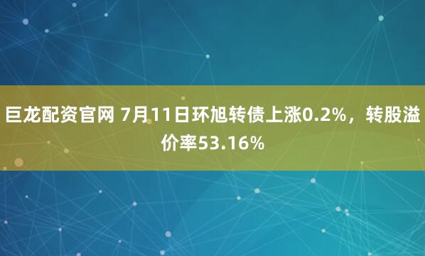 巨龙配资官网 7月11日环旭转债上涨0.2%，转股溢价率53.16%