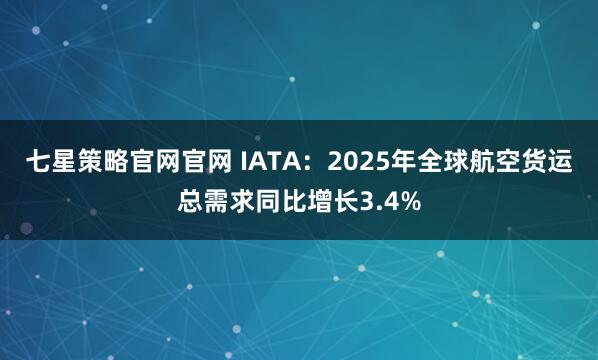 七星策略官网官网 IATA：2025年全球航空货运总需求同比增长3.4%