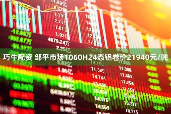 巧牛配资 邹平市场1060H24态铝卷价21940元/吨