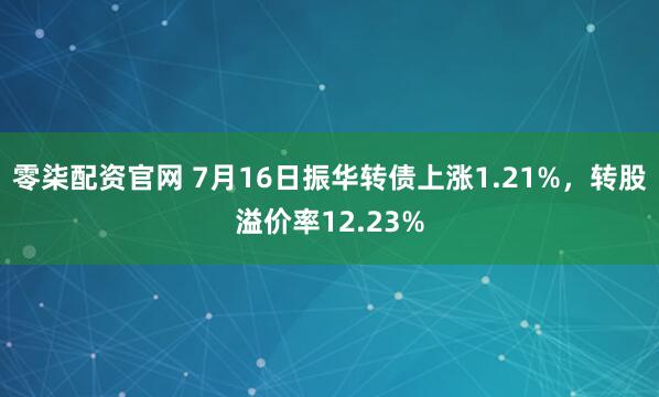 零柒配资官网 7月16日振华转债上涨1.21%，转股溢价率12.23%