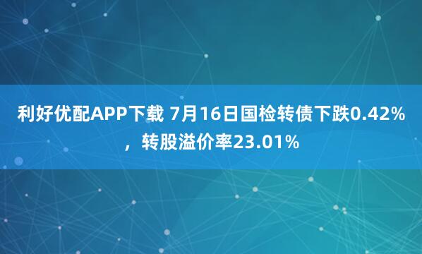 利好优配APP下载 7月16日国检转债下跌0.42%，转股溢价率23.01%