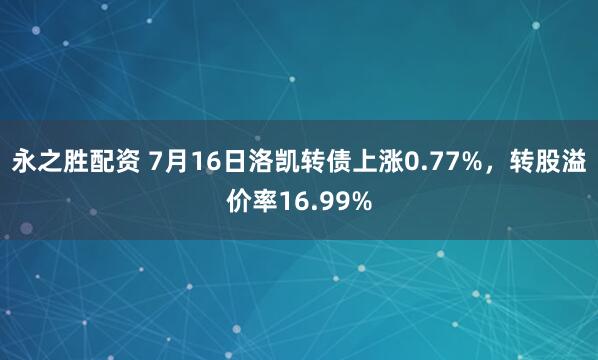 永之胜配资 7月16日洛凯转债上涨0.77%，转股溢价率16.99%