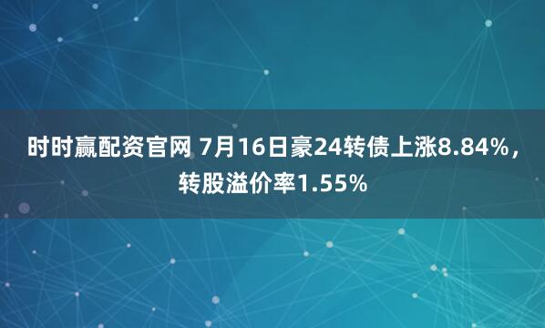 时时赢配资官网 7月16日豪24转债上涨8.84%，转股溢价率1.55%