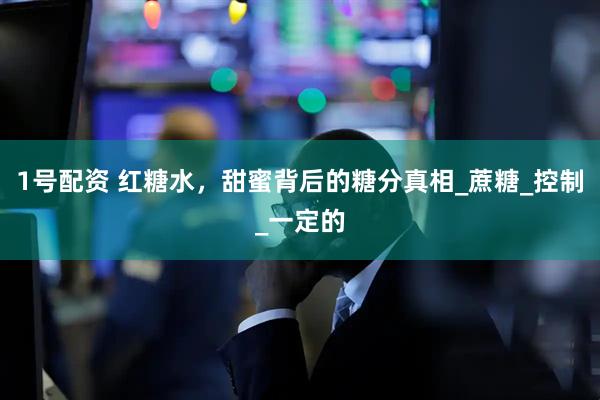 1号配资 红糖水，甜蜜背后的糖分真相_蔗糖_控制_一定的