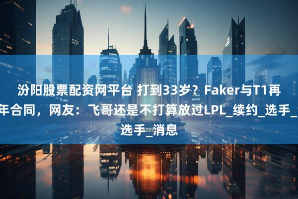 汾阳股票配资网平台 打到33岁？Faker与T1再续4年合同，网友：飞哥还是不打算放过LPL_续约_选手_消息