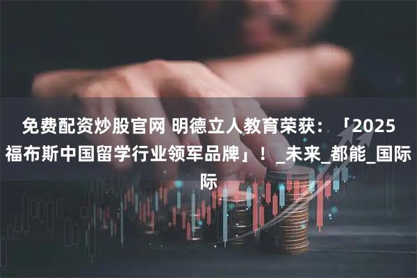 免费配资炒股官网 明德立人教育荣获：「2025福布斯中国留学行业领军品牌」！_未来_都能_国际