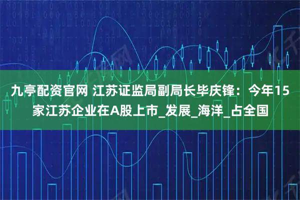 九亭配资官网 江苏证监局副局长毕庆锋：今年15家江苏企业在A股上市_发展_海洋_占全国