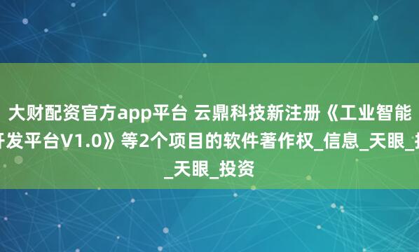 大财配资官方app平台 云鼎科技新注册《工业智能体开发平台V1.0》等2个项目的软件著作权_信息_天眼_投资