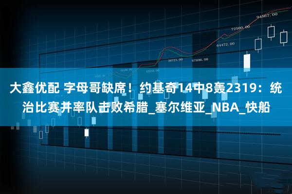 大鑫优配 字母哥缺席！约基奇14中8轰2319：统治比赛并率队击败希腊_塞尔维亚_NBA_快船