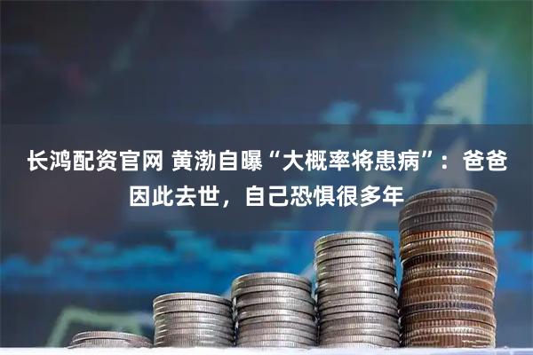 长鸿配资官网 黄渤自曝“大概率将患病”：爸爸因此去世，自己恐惧很多年