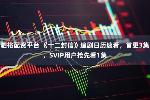 驷裕配资平台 《十二封信》追剧日历速看，首更3集，SVIP用户抢先看1集