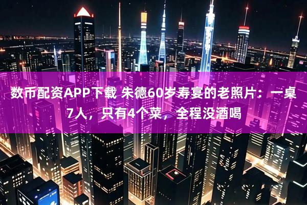 数币配资APP下载 朱德60岁寿宴的老照片：一桌7人，只有4个菜，全程没酒喝