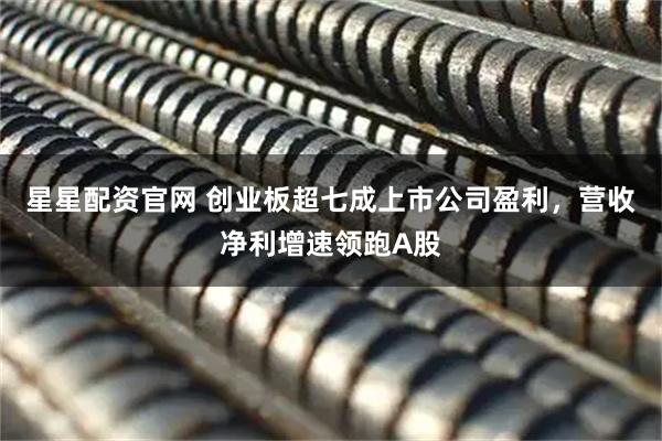 星星配资官网 创业板超七成上市公司盈利，营收净利增速领跑A股