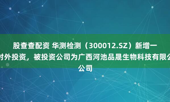 股查查配资 华测检测（300012.SZ）新增一起对外投资，被投资公司为广西河池品晟生物科技有限公司