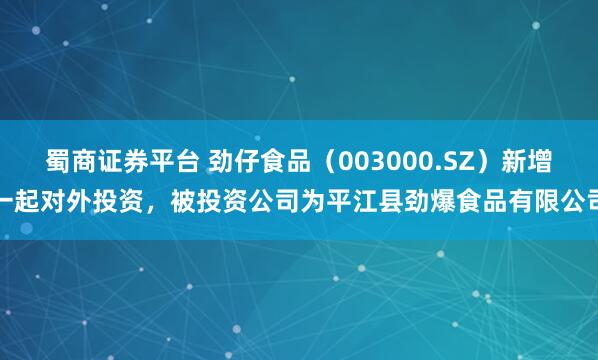 蜀商证券平台 劲仔食品（003000.SZ）新增一起对外投资，被投资公司为平江县劲爆食品有限公司