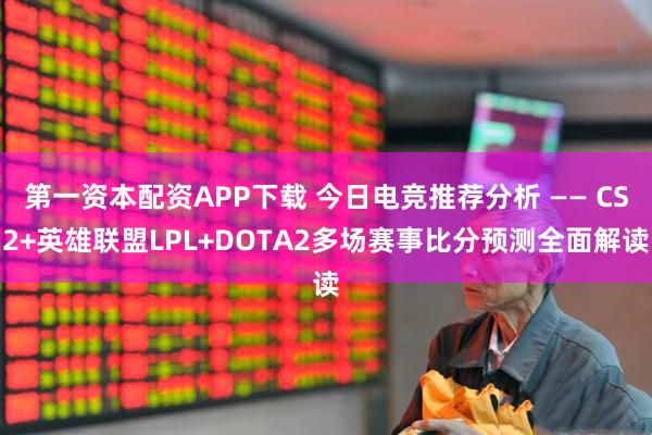 第一资本配资APP下载 今日电竞推荐分析 —— CS2+英雄联盟LPL+DOTA2多场赛事比分预测全面解读