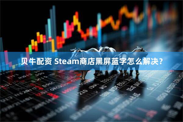 贝牛配资 Steam商店黑屏蓝字怎么解决？