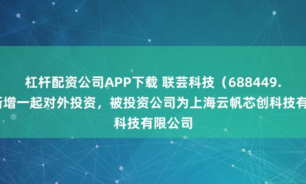 杠杆配资公司APP下载 联芸科技（688449.SH）新增一起对外投资，被投资公司为上海云帆芯创科技有限公司