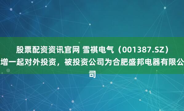 股票配资资讯官网 雪祺电气（001387.SZ）新增一起对外投资，被投资公司为合肥盛邦电器有限公司