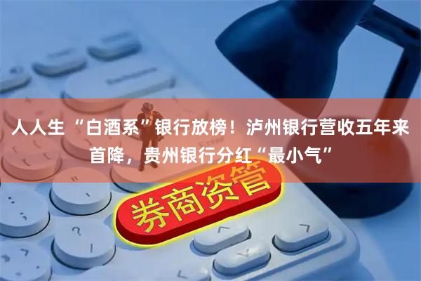 人人生 “白酒系”银行放榜！泸州银行营收五年来首降，贵州银行分红“最小气”